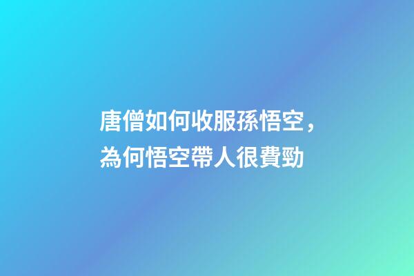 唐僧如何收服孫悟空，為何悟空帶人很費勁-第1張-觀點-玄機(jī)派