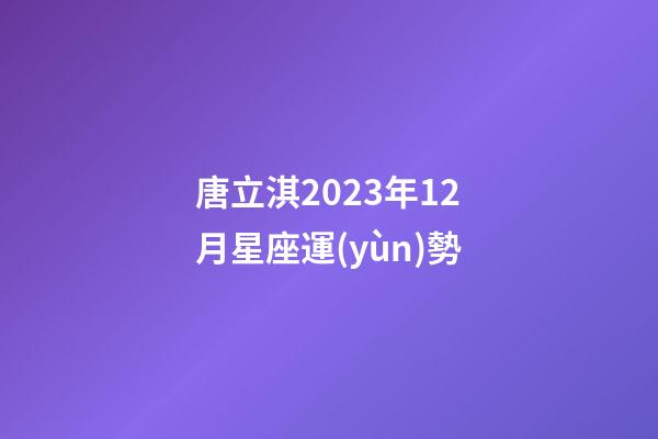 唐立淇2023年12月星座運(yùn)勢-第1張-星座運(yùn)勢-玄機(jī)派