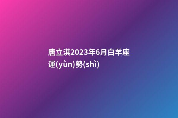 唐立淇2023年6月白羊座運(yùn)勢(shì)-第1張-星座運(yùn)勢(shì)-玄機(jī)派
