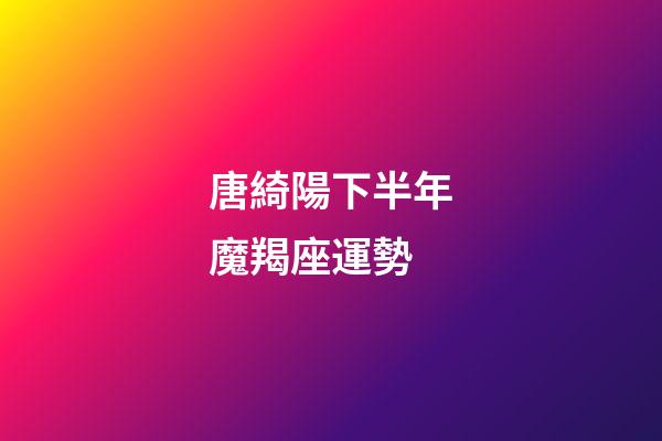 唐綺陽下半年魔羯座運勢-第1張-星座運勢-玄機派