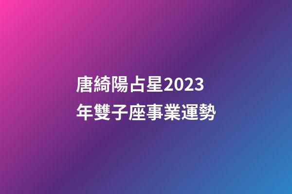 唐綺陽占星2023年雙子座事業運勢-第1張-星座運勢-玄機派