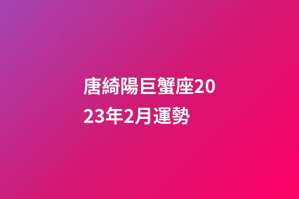 唐綺陽巨蟹座2023年2月運勢-第1張-星座運勢-玄機派