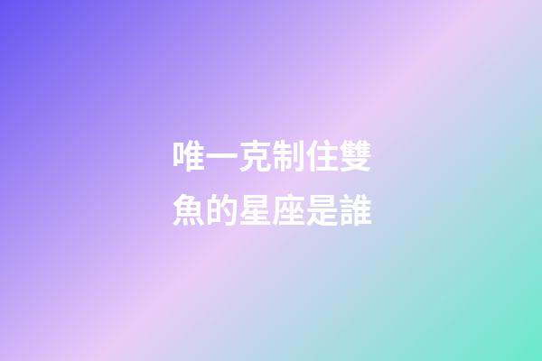 唯一克制住雙魚的星座是誰-第1張-星座運(yùn)勢(shì)-玄機(jī)派
