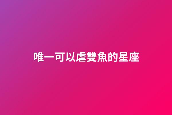 唯一可以虐雙魚的星座（唯一治得住雙魚的星座）-第1張-星座運勢-玄機派