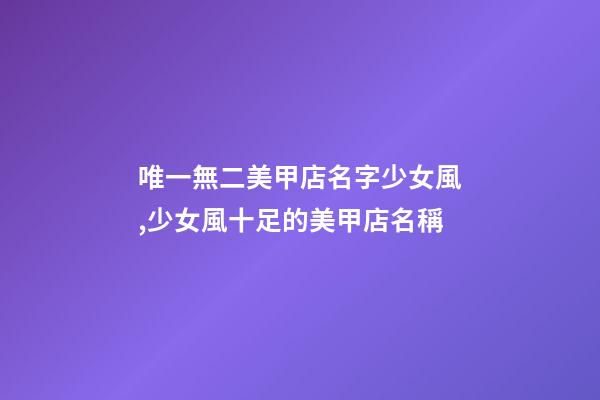 唯一無二美甲店名字少女風,少女風十足的美甲店名稱-第1張-店鋪起名-玄機派