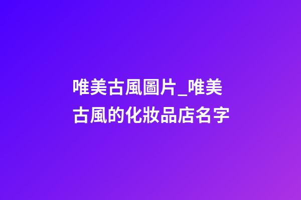 唯美古風圖片_唯美古風的化妝品店名字-第1張-店鋪起名-玄機派