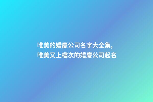 唯美的婚慶公司名字大全集,唯美又上檔次的婚慶公司起名-第1張-公司起名-玄機派