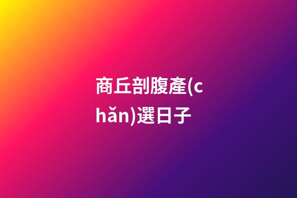 商丘剖腹產(chǎn)選日子