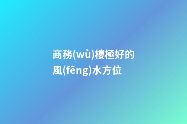 商務(wù)樓極好的風(fēng)水方位