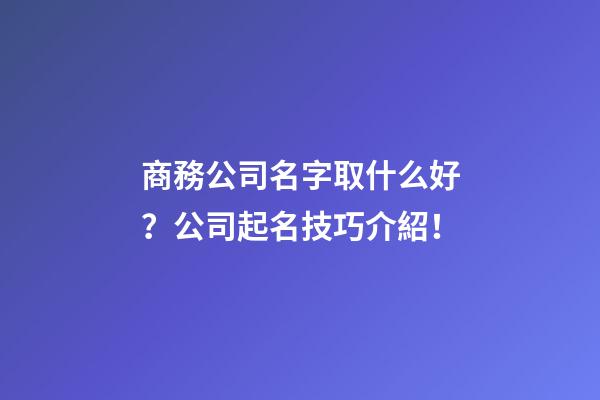 商務公司名字取什么好？公司起名技巧介紹！-第1張-公司起名-玄機派