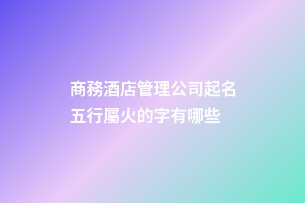 商務酒店管理公司起名五行屬火的字有哪些-第1張-公司起名-玄機派