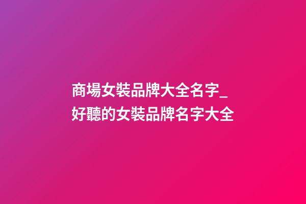 商場女裝品牌大全名字_好聽的女裝品牌名字大全-第1張-商標起名-玄機派