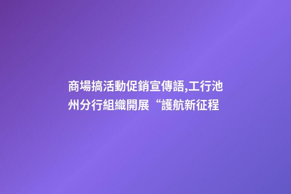 商場搞活動促銷宣傳語,工行池州分行組織開展“護航新征程-第1張-觀點-玄機派
