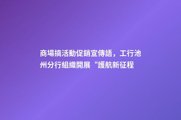商場搞活動促銷宣傳語，工行池州分行組織開展“護航新征程-第1張-觀點-玄機派