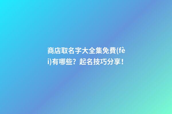 商店取名字大全集免費(fèi)有哪些？起名技巧分享！-第1張-店鋪起名-玄機(jī)派