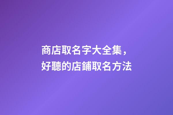 商店取名字大全集，好聽的店鋪取名方法