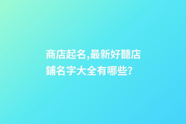 商店起名,最新好聽店鋪名字大全有哪些？
