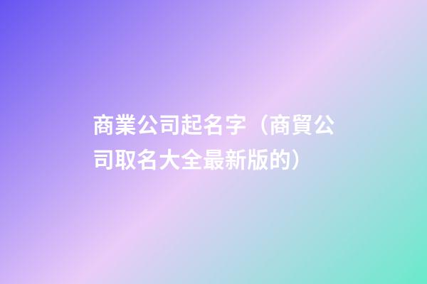 商業公司起名字（商貿公司取名大全最新版的）-第1張-公司起名-玄機派