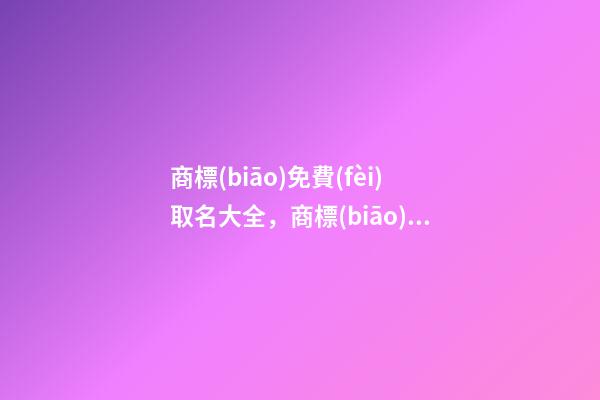 商標(biāo)免費(fèi)取名大全，商標(biāo)取名的方法-第1張-商標(biāo)起名-玄機(jī)派