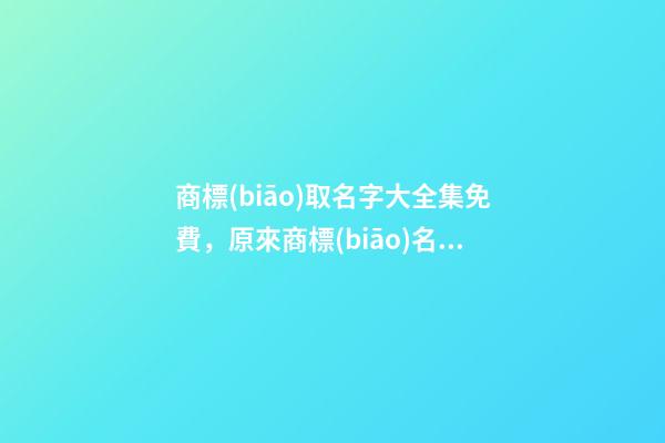 商標(biāo)取名字大全集免費，原來商標(biāo)名稱要這樣取！！