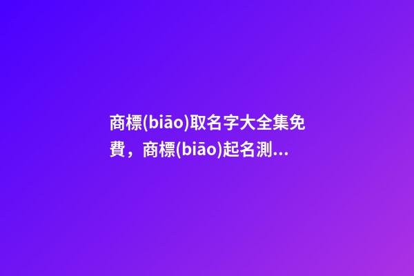 商標(biāo)取名字大全集免費，商標(biāo)起名測試打分