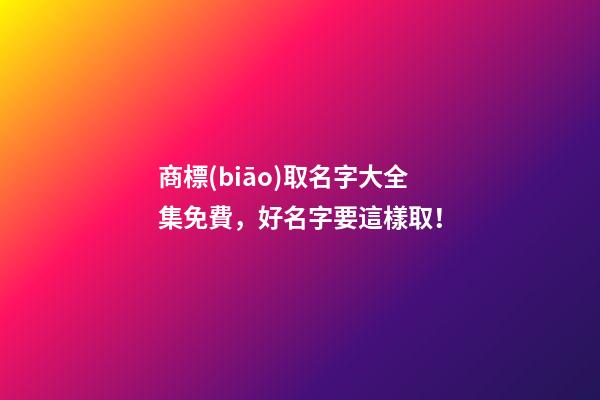 商標(biāo)取名字大全集免費，好名字要這樣取！