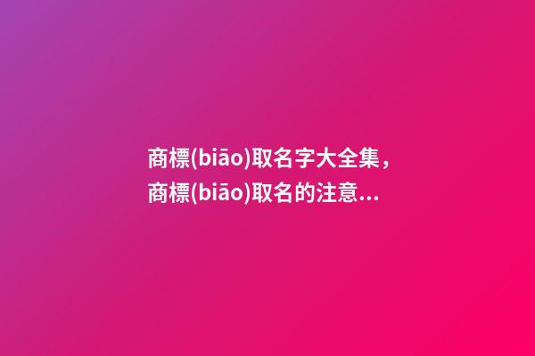商標(biāo)取名字大全集，商標(biāo)取名的注意事項(xiàng)-第1張-商標(biāo)起名-玄機(jī)派