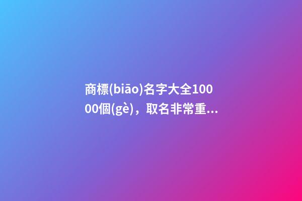 商標(biāo)名字大全10000個(gè)，取名非常重要！