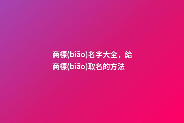商標(biāo)名字大全，給商標(biāo)取名的方法-第1張-商標(biāo)起名-玄機(jī)派