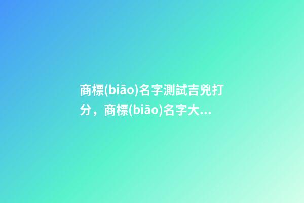 商標(biāo)名字測試吉兇打分，商標(biāo)名字大全推薦-第1張-商標(biāo)起名-玄機派