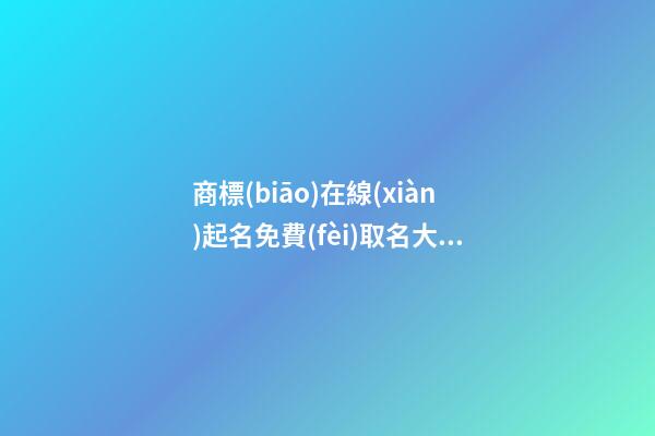 商標(biāo)在線(xiàn)起名免費(fèi)取名大全，在線(xiàn)商標(biāo)取名