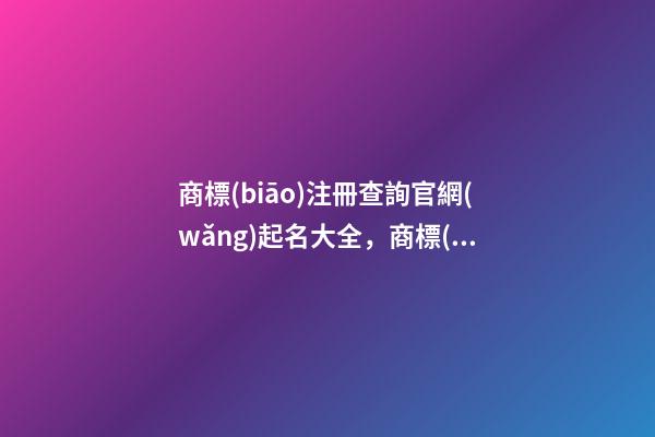 商標(biāo)注冊查詢官網(wǎng)起名大全，商標(biāo)注冊起名注意事項？-第1張-商標(biāo)起名-玄機派