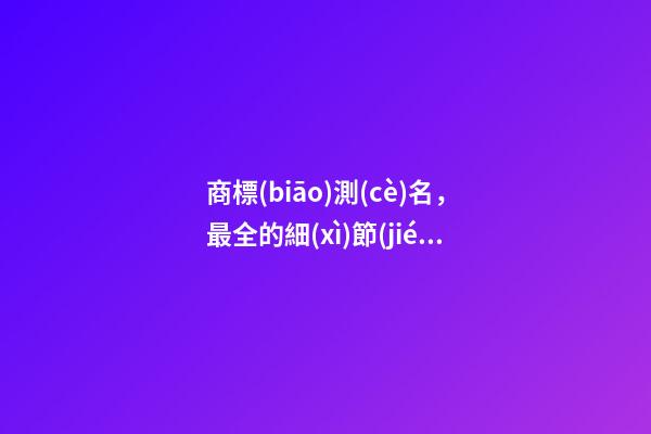 商標(biāo)測(cè)名，最全的細(xì)節(jié)詳解！