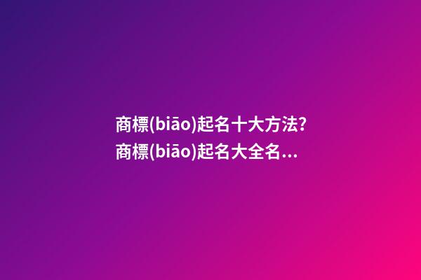 商標(biāo)起名十大方法？商標(biāo)起名大全名字推薦-第1張-商標(biāo)起名-玄機(jī)派