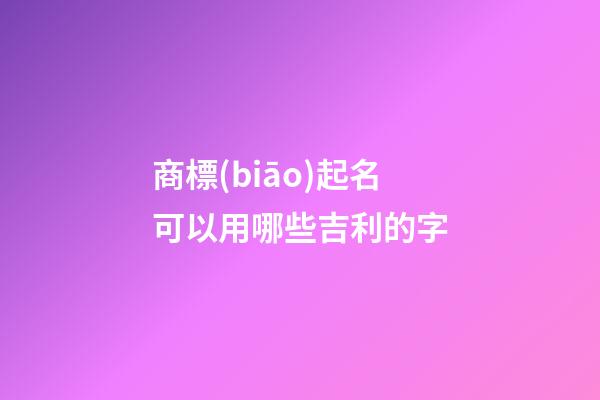 商標(biāo)起名可以用哪些吉利的字-第1張-商標(biāo)起名-玄機派