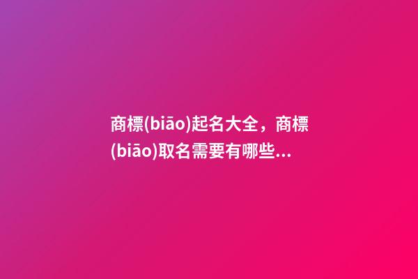 商標(biāo)起名大全，商標(biāo)取名需要有哪些因素-第1張-商標(biāo)起名-玄機(jī)派