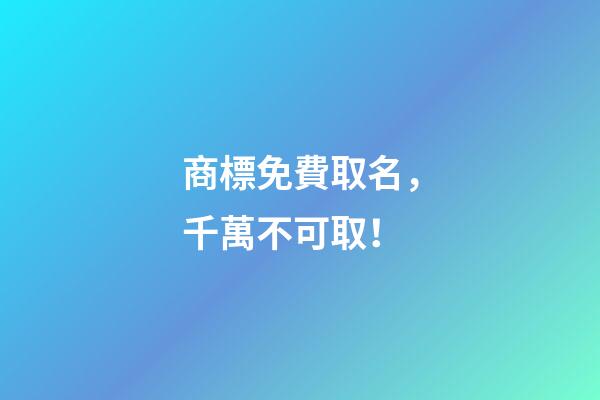 商標免費取名，千萬不可取！-第1張-商標起名-玄機派