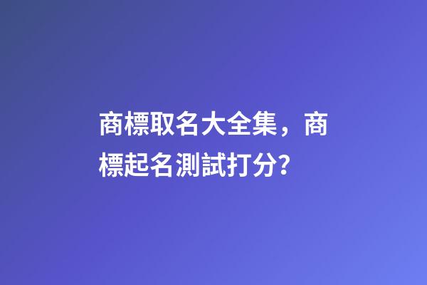 商標取名大全集，商標起名測試打分？