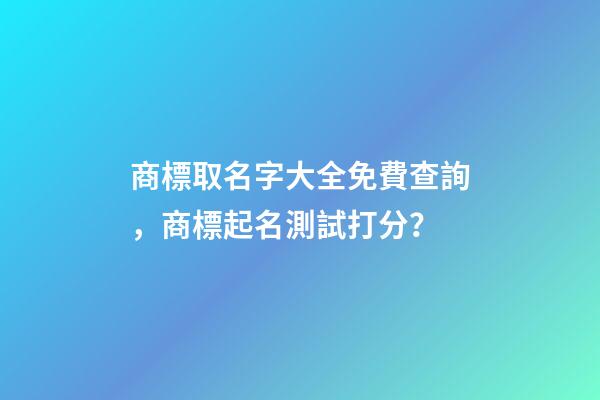 商標取名字大全免費查詢，商標起名測試打分？
