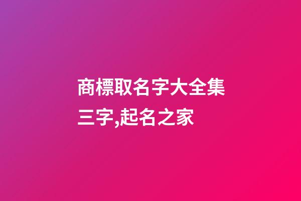 商標取名字大全集三字,起名之家-第1張-商標起名-玄機派