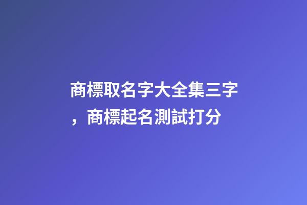 商標取名字大全集三字，商標起名測試打分