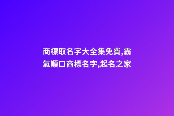 商標取名字大全集免費,霸氣順口商標名字,起名之家-第1張-商標起名-玄機派