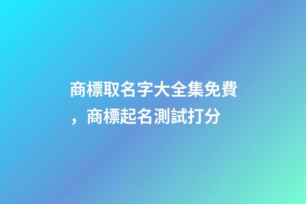 商標取名字大全集免費，商標起名測試打分