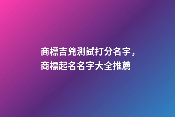 商標吉兇測試打分名字，商標起名名字大全推薦