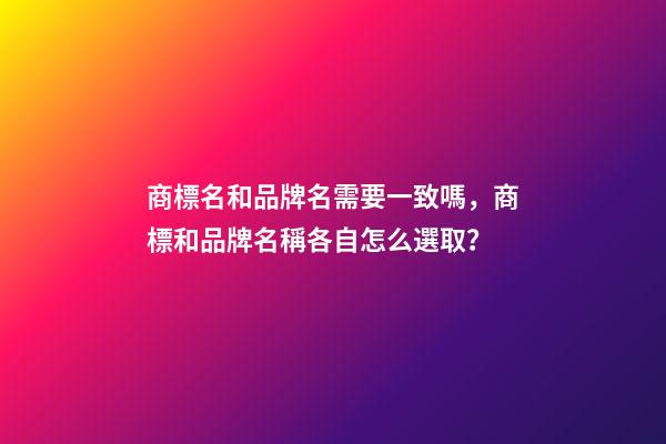 商標名和品牌名需要一致嗎，商標和品牌名稱各自怎么選取？-第1張-商標起名-玄機派