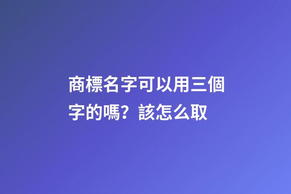 商標名字可以用三個字的嗎？該怎么取-第1張-商標起名-玄機派