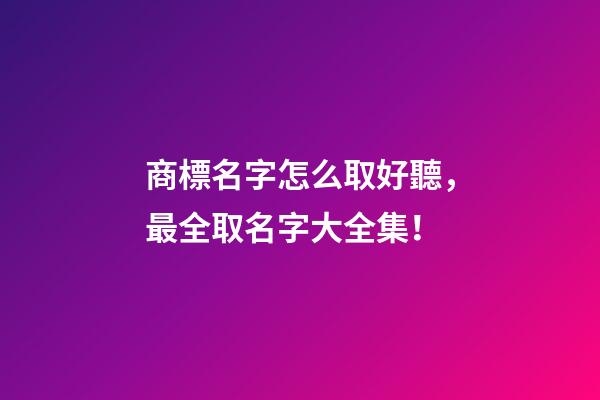 商標名字怎么取好聽，最全取名字大全集！