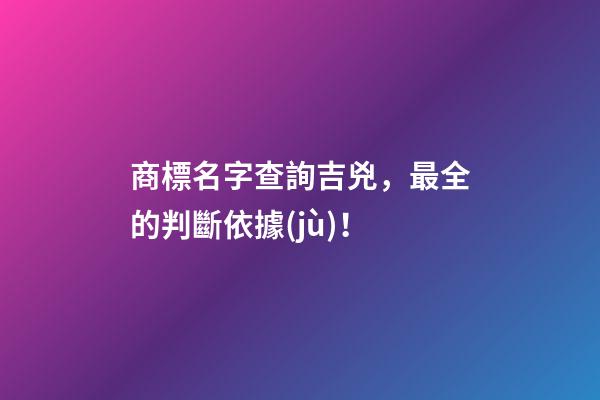 商標名字查詢吉兇，最全的判斷依據(jù)！-第1張-商標起名-玄機派