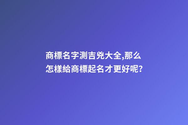 商標名字測吉兇大全,那么怎樣給商標起名才更好呢？