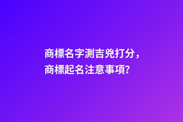 商標名字測吉兇打分，商標起名注意事項？-第1張-商標起名-玄機派